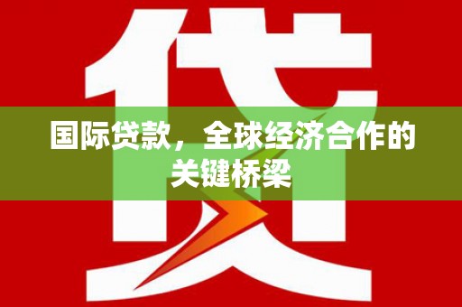 旬邑国际贷款，全球经济合作的关键桥梁