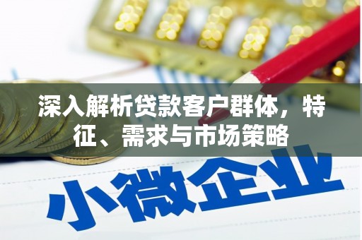旬邑深入解析贷款客户群体，特征、需求与市场策略