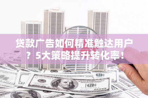 旬邑贷款广告如何精准触达用户？5大策略提升转化率！