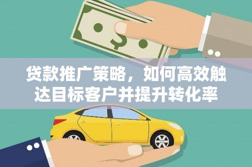 旬邑贷款推广策略，如何高效触达目标客户并提升转化率