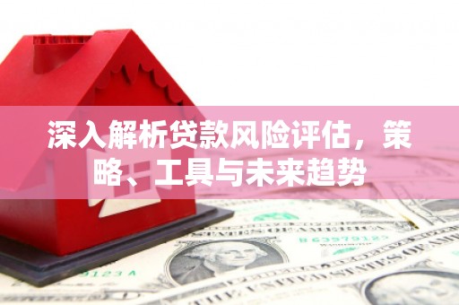 旬邑深入解析贷款风险评估，策略、工具与未来趋势