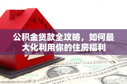 旬邑公积金贷款全攻略，如何最大化利用你的住房福利