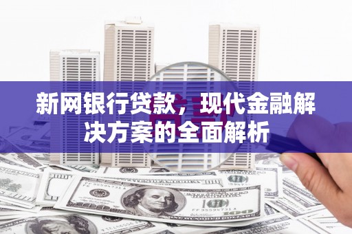 旬邑新网银行贷款，现代金融解决方案的全面解析
