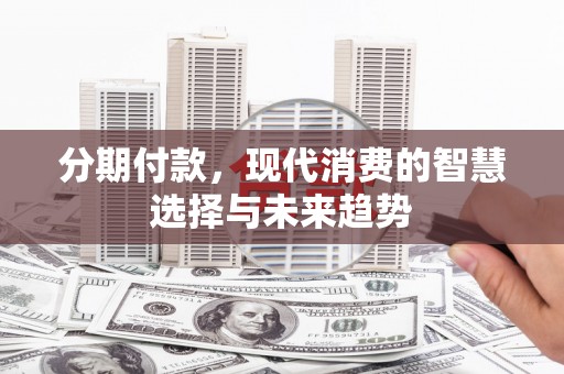 旬邑分期付款，现代消费的智慧选择与未来趋势