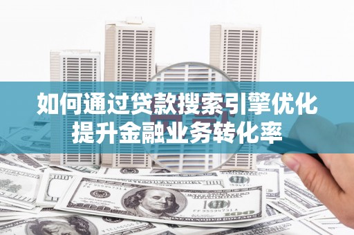 旬邑如何通过贷款搜索引擎优化提升金融业务转化率