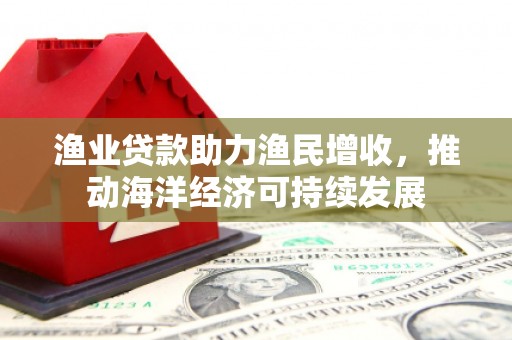 旬邑渔业贷款助力渔民增收，推动海洋经济可持续发展