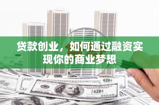 旬邑贷款创业，如何通过融资实现你的商业梦想