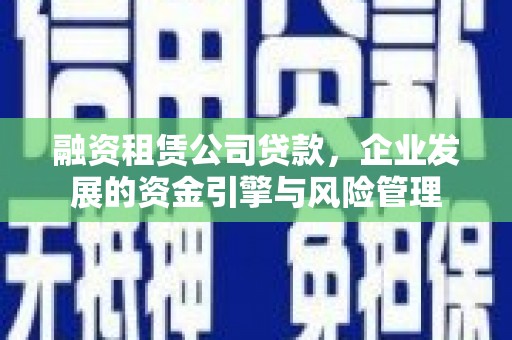 旬邑融资租赁公司贷款，企业发展的资金引擎与风险管理