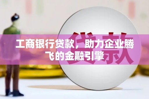 旬邑工商银行贷款，助力企业腾飞的金融引擎