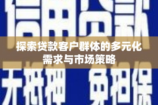 旬邑探索贷款客户群体的多元化需求与市场策略