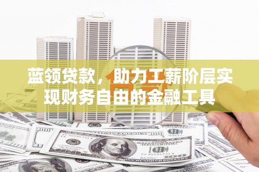 旬邑蓝领贷款，助力工薪阶层实现财务自由的金融工具