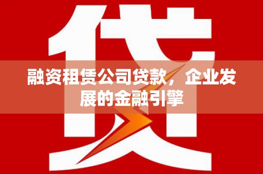 旬邑融资租赁公司贷款，企业发展的金融引擎