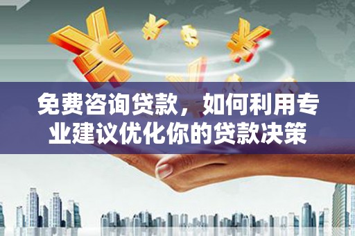 旬邑免费咨询贷款，如何利用专业建议优化你的贷款决策