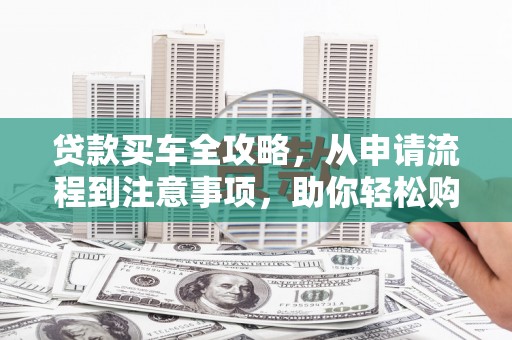 旬邑贷款买车全攻略，从申请流程到注意事项，助你轻松购车